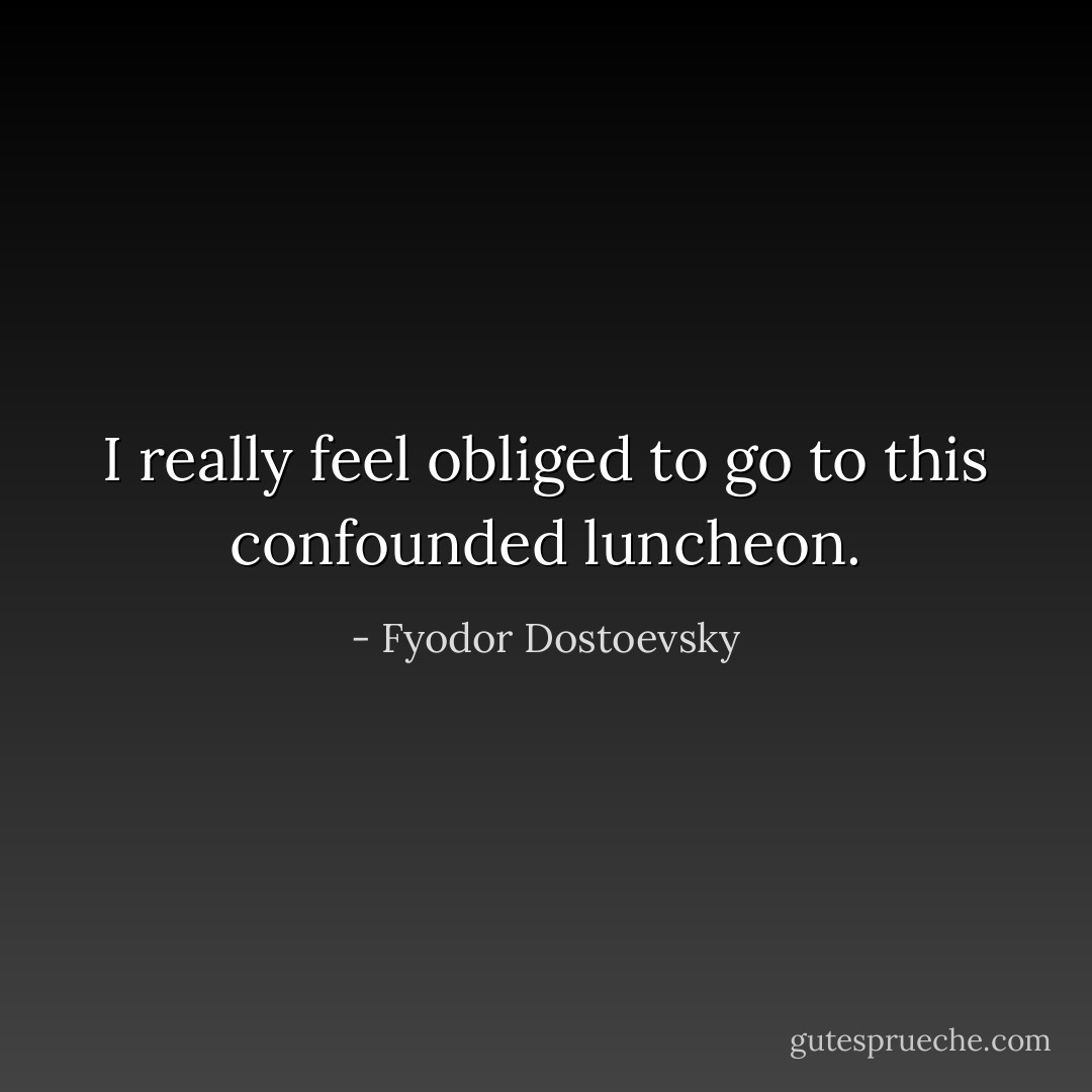 I really feel obliged to go to this confounded luncheon. - Fyodor Dostoevsky
