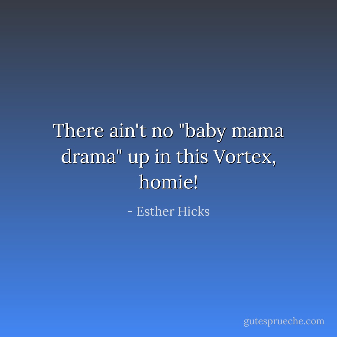 There ain't no "baby mama drama" up in this Vortex, homie! - Esther Hicks