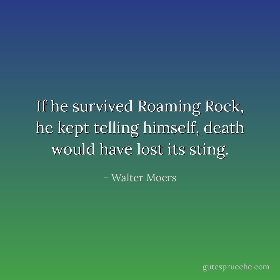 If he survived Roaming Rock, he kept telling himself, death would have lost its sting. - Walter Moers