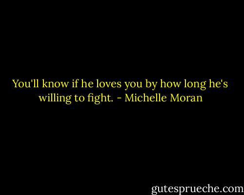 You'll know if he loves you by how long he's willing to fight. - Michelle Moran
