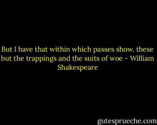 But I have that within which passes show. these but the trappings and the suits of woe - William Shakespeare