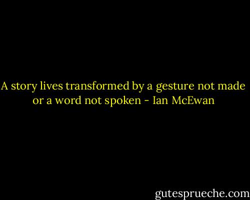 A story lives transformed by a gesture not made or a word not spoken - Ian McEwan