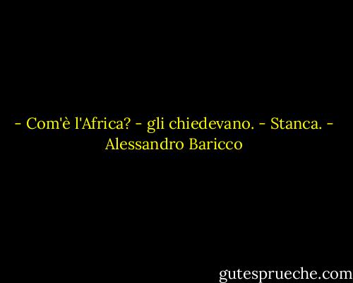 - Com'è l'Africa? - gli chiedevano.<br />- Stanca. - Alessandro Baricco