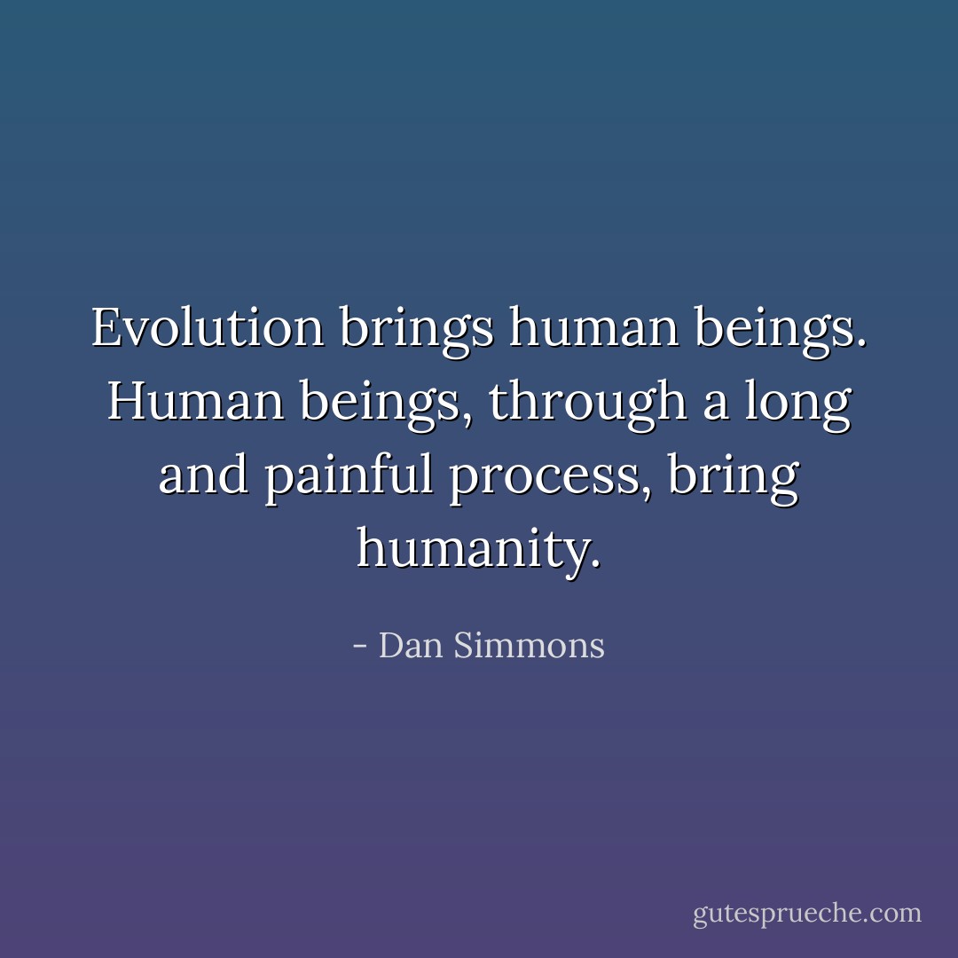 Evolution brings human beings. Human beings, through a long and painful process, bring humanity. - Dan Simmons