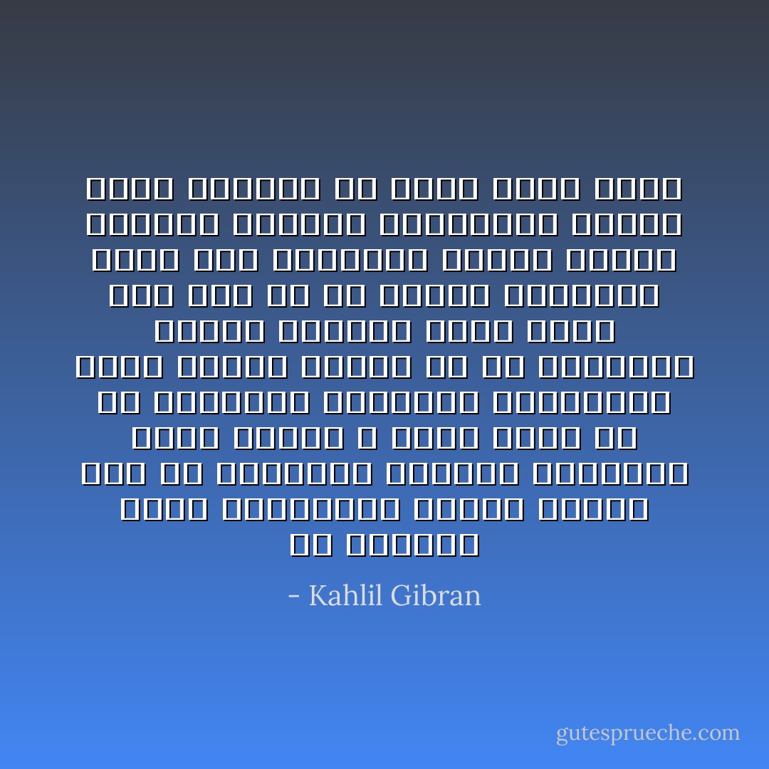 إن الحياة تكون بالحقيقة ظالمة حالكة إذا لم ترافقها الحركة<br />والحركة تكون عمياء لا بركة فيها إن لم ترافقها المعرفة<br />والمعرفة تكون عميقة سقيمة إن لم يرافقها العمل<br />والعمل يكون باطلا وبلا ثمر إن لم يقترن بالمحبة لأنكم إذا اشتغلتم بمحبة فإنما تربطون أنفسكم وأفرادكم بعضها ببعض ويرتبط كل واحد منكم بربه - Kahlil Gibran