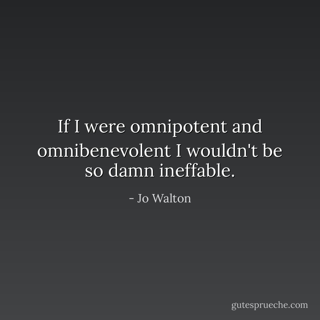 If I were omnipotent and omnibenevolent I wouldn't be so damn ineffable. - Jo Walton