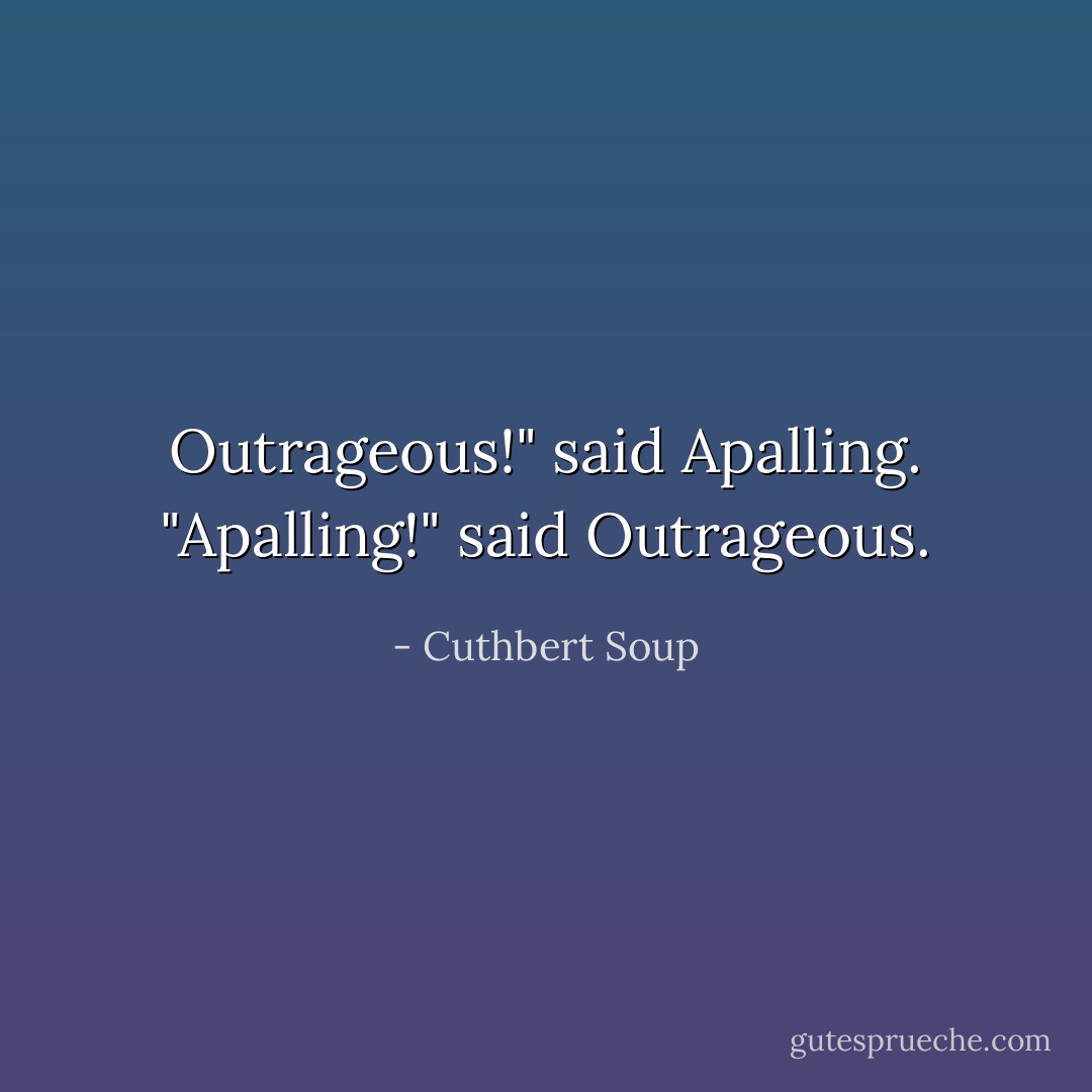Outrageous!" said Apalling.<br />"Apalling!" said Outrageous. - Cuthbert Soup