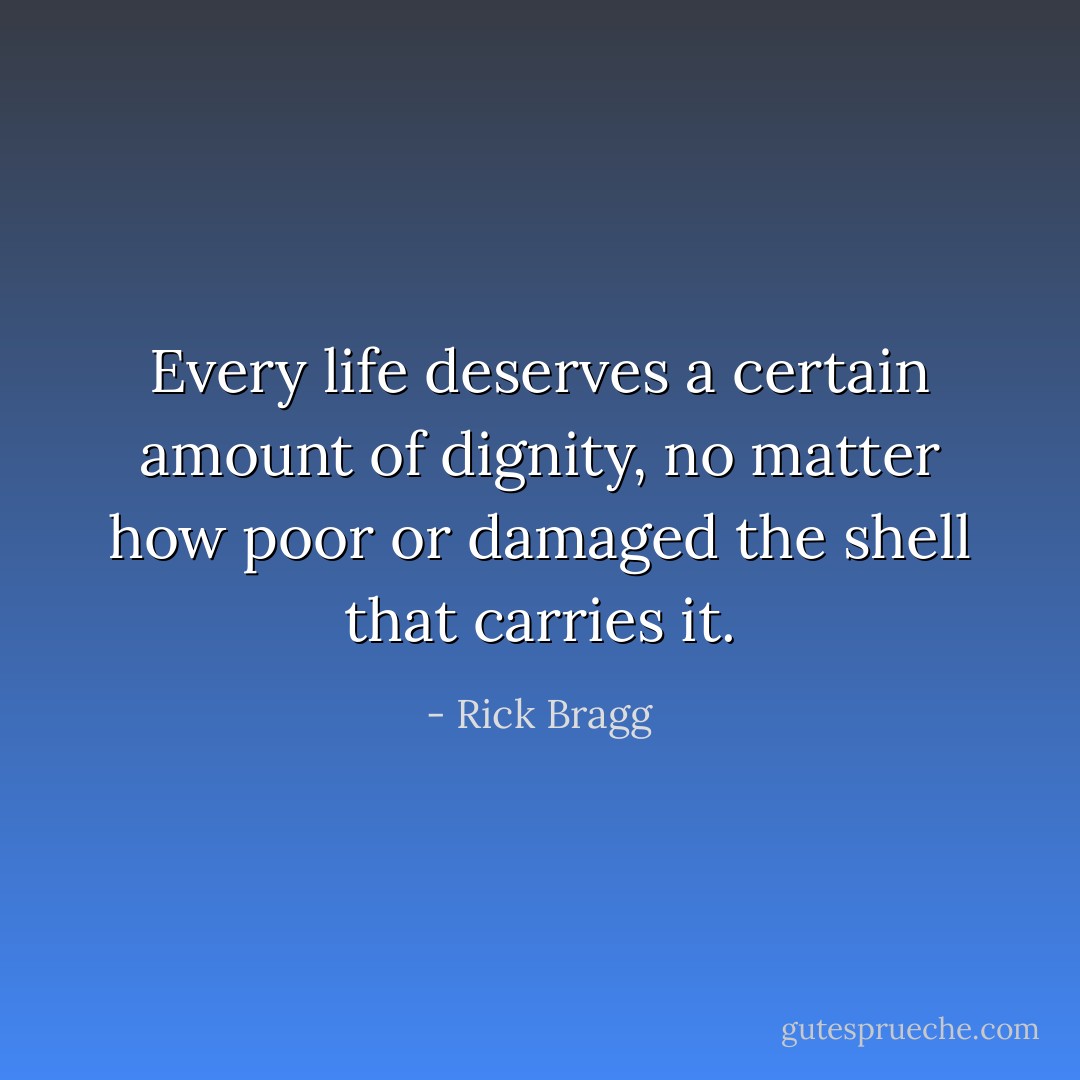 Every life deserves a certain amount of dignity, no matter how poor or damaged the shell that carries it. - Rick Bragg