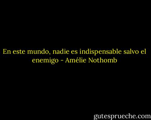 En este mundo, nadie es indispensable salvo el enemigo - Amélie Nothomb