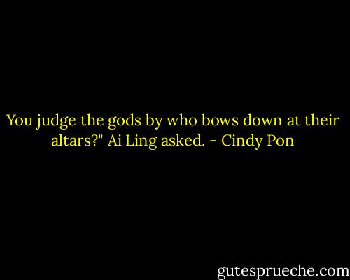 You judge the gods by who bows down at their altars?" Ai Ling asked. - Cindy Pon