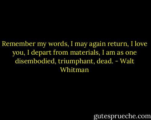 Remember my words, I may again return,<br />I love you, I depart from materials,<br />I am as one disembodied, triumphant, dead. - Walt Whitman