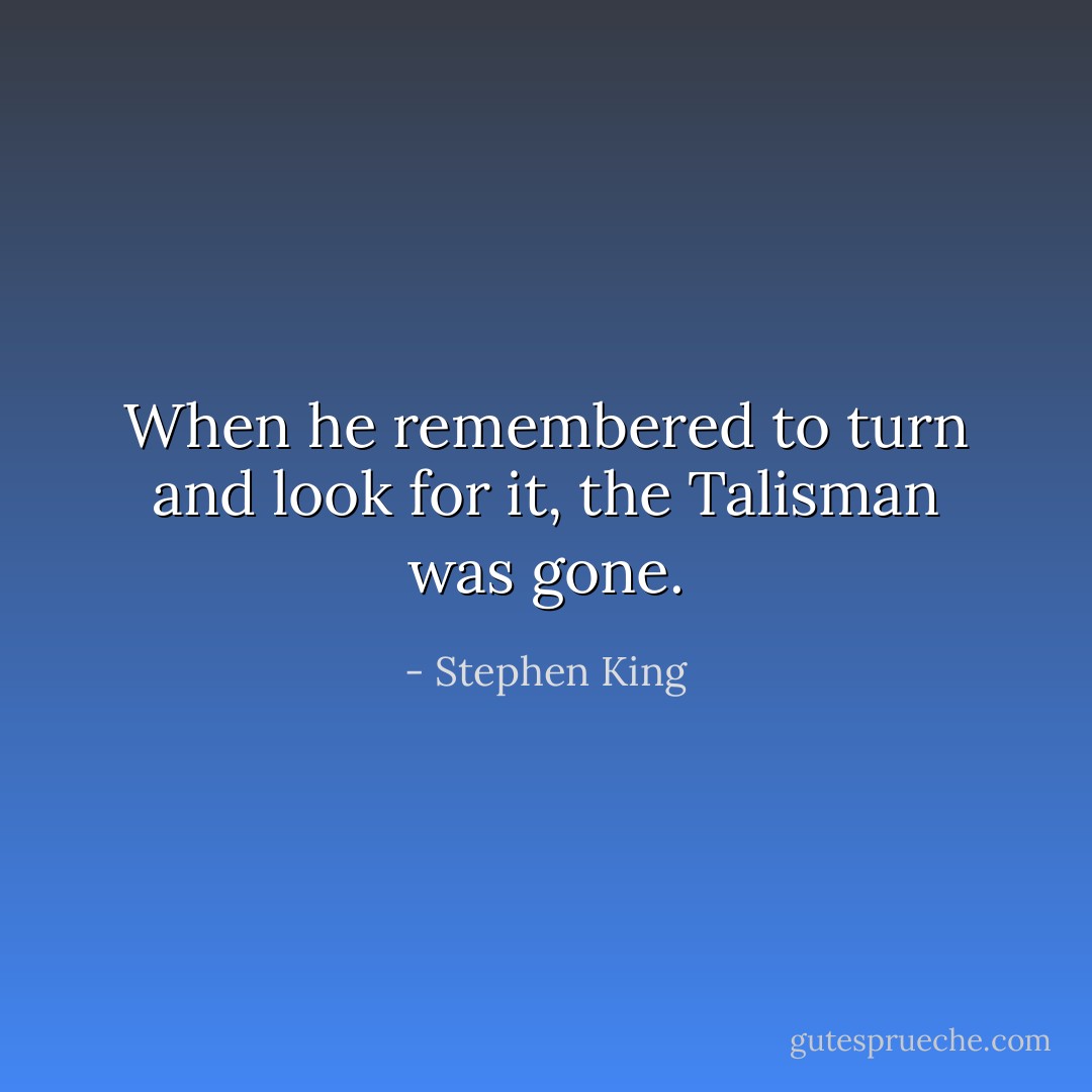 When he remembered to turn and look for it, the Talisman was gone. - Stephen King