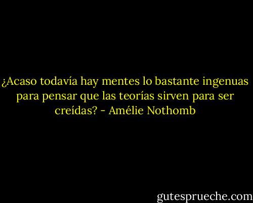 ¿Acaso todavía hay mentes lo bastante ingenuas para pensar que las teorías sirven para ser creídas? - Amélie Nothomb