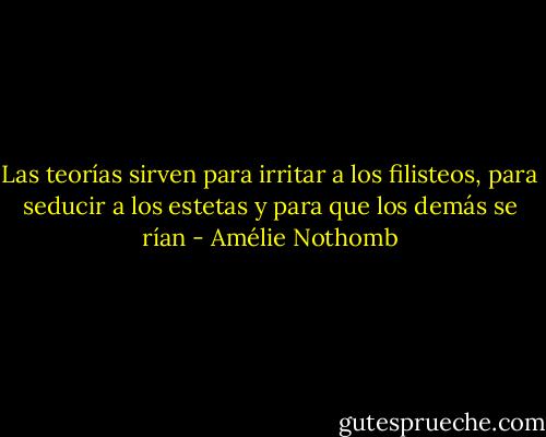 Las teorías sirven para irritar a los filisteos, para seducir a los estetas y para que los demás se rían - Amélie Nothomb