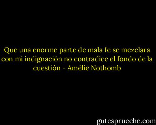 Que una enorme parte de mala fe se mezclara con mi indignación no contradice el fondo de la cuestión - Amélie Nothomb