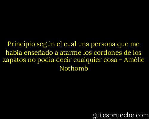 Principio según el cual una persona que me había enseñado a atarme los cordones de los zapatos no podía decir cualquier cosa - Amélie Nothomb