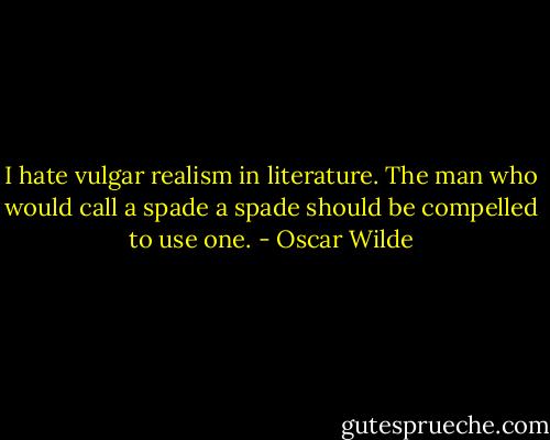I hate vulgar realism in literature. The man who would call a spade a spade should be compelled to use one. - Oscar Wilde