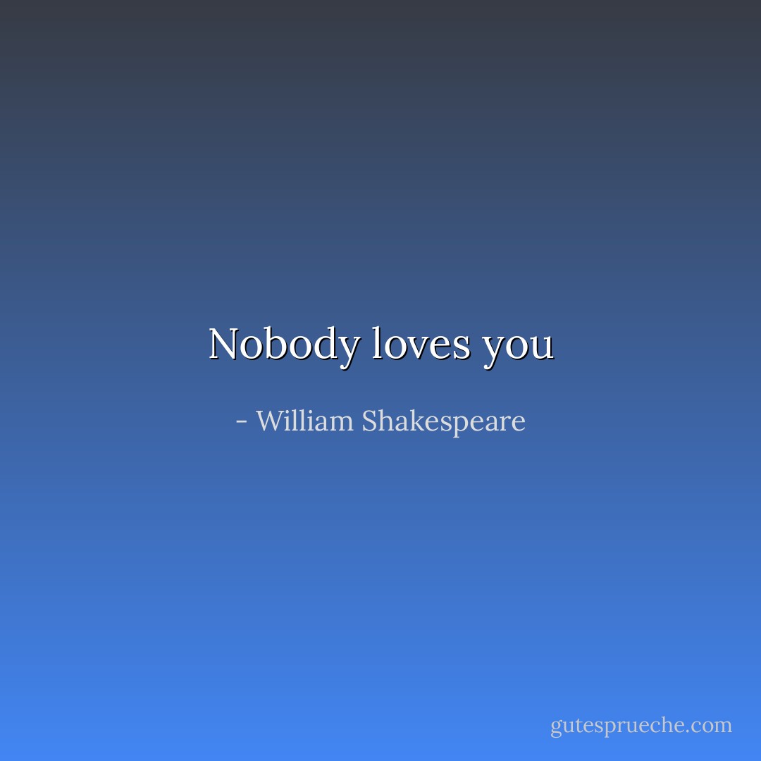 Nobody loves you - William Shakespeare