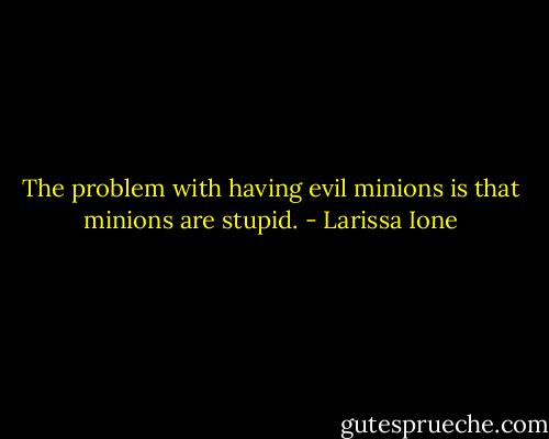 The problem with having evil minions is that minions are stupid. - Larissa Ione