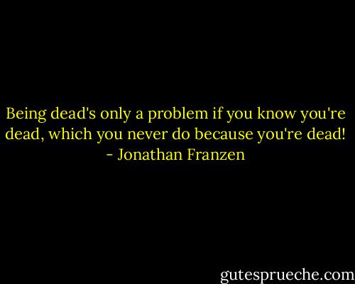 Being dead's only a problem if you know you're dead, which you never do because you're dead! - Jonathan Franzen