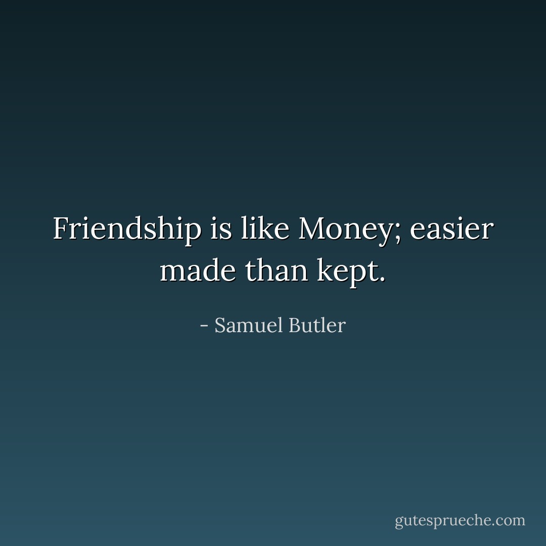 Friendship is like Money; easier made than kept. - Samuel Butler