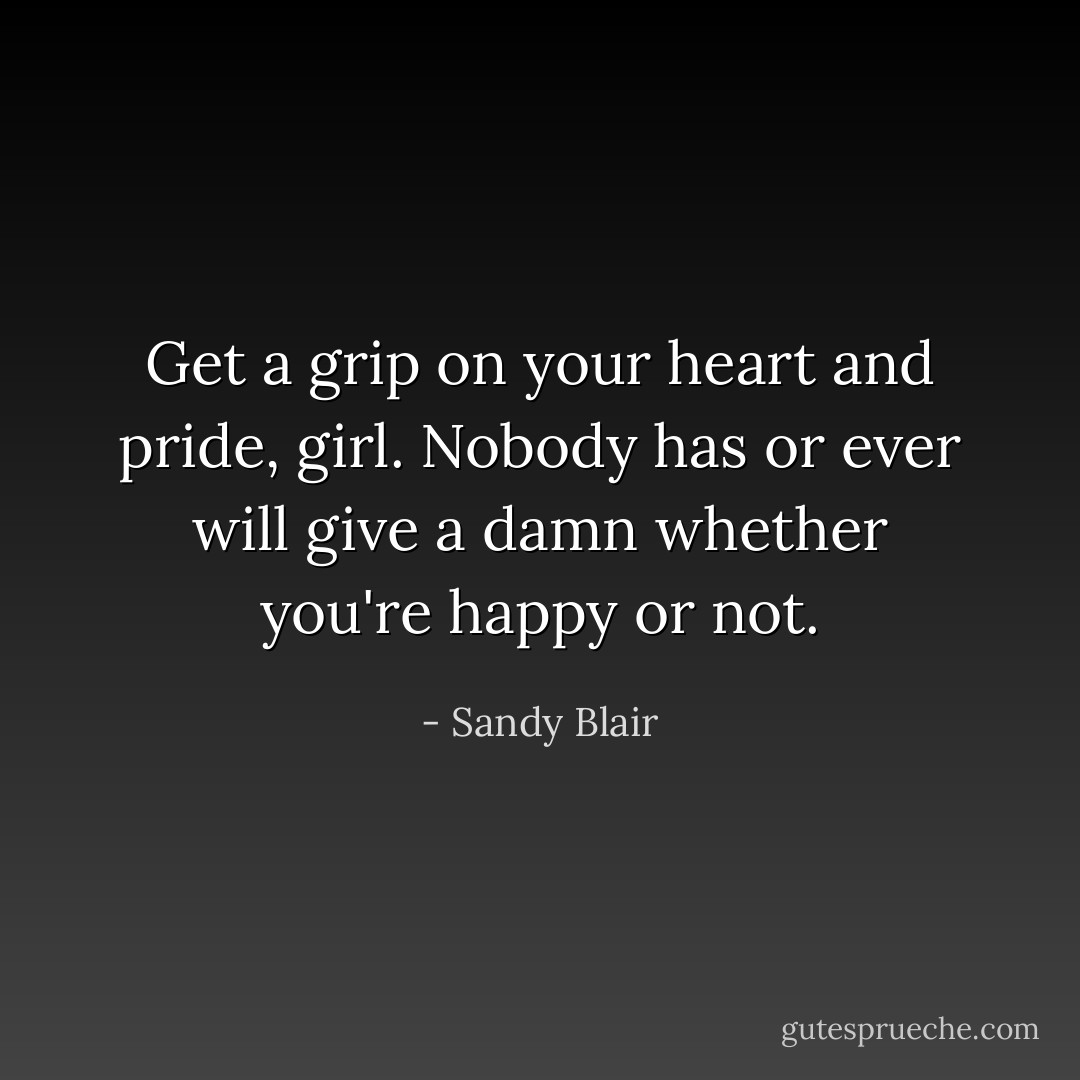 Get a grip on your heart and pride, girl. Nobody has or ever will give a damn whether you're happy or not. - Sandy Blair