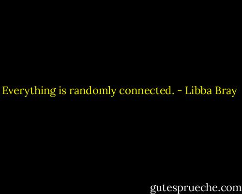 Everything is randomly connected. - Libba Bray