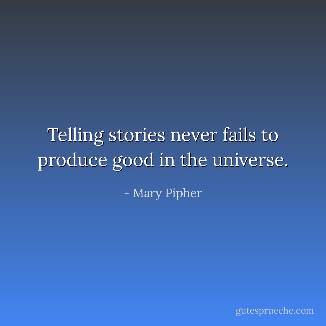 Telling stories never fails to produce good in the universe. - Mary Pipher