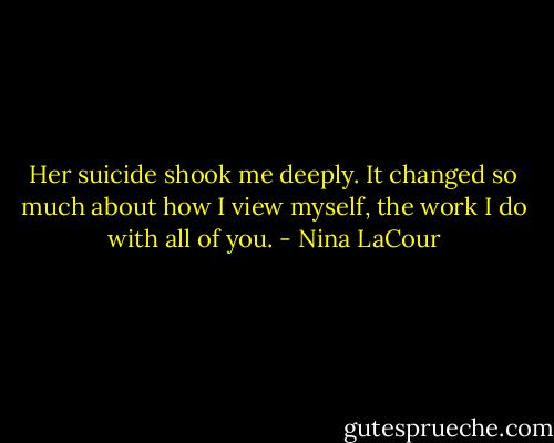 Her suicide shook me deeply. It changed so much about how I view myself, the work I do with all of you. - Nina LaCour