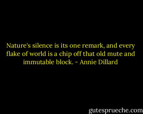 Nature's silence is its one remark, and every flake of world is a chip off that old mute and immutable block. - Annie Dillard