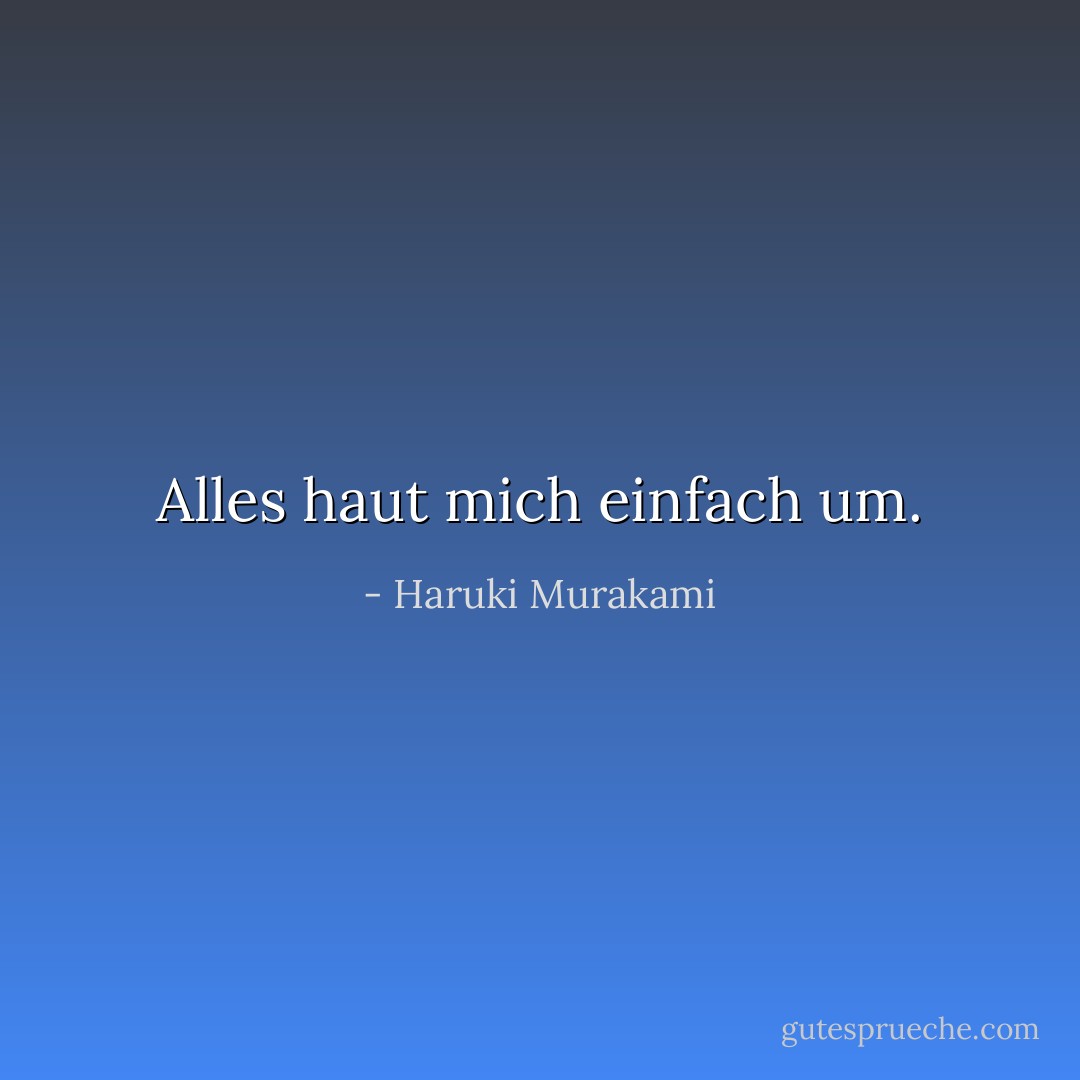 Alles haut mich einfach um. - Haruki Murakami<