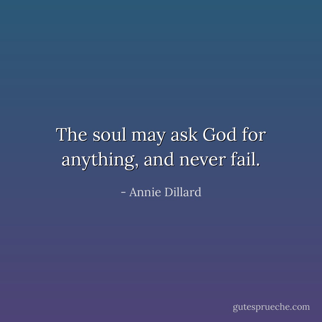 The soul may ask God for anything, and never fail. - Annie Dillard