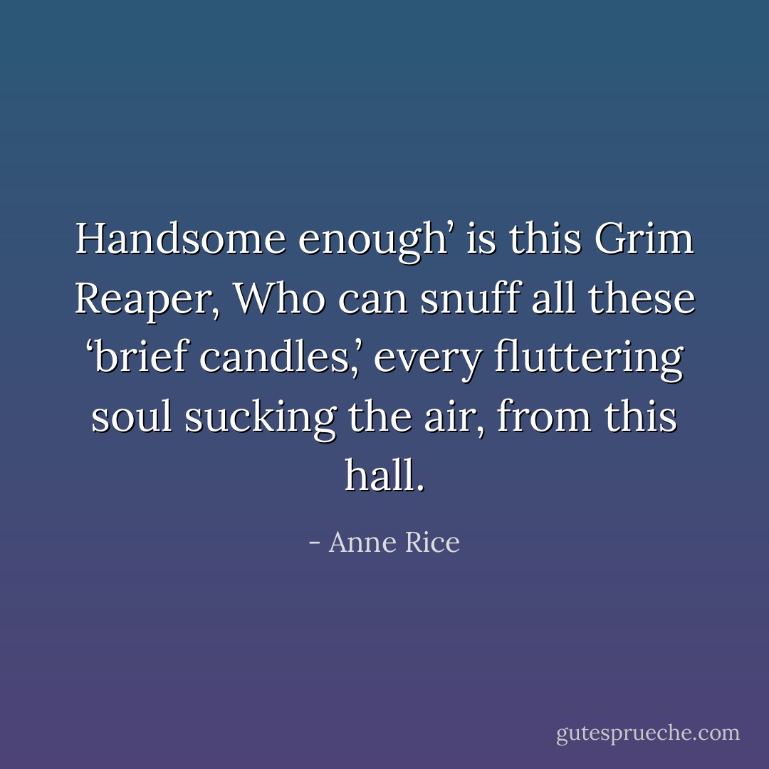 Handsome enough’ is this Grim Reaper, Who can snuff all these ‘brief candles,’ every fluttering soul sucking the air, from this hall. - Anne Rice