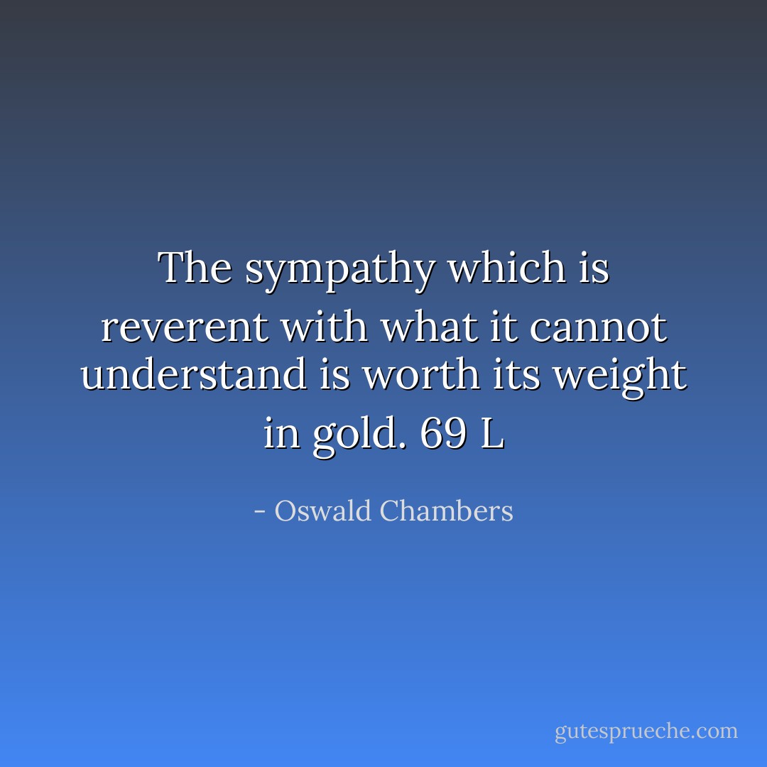 The sympathy which is reverent with what it cannot understand is worth its weight in gold. 69 L - Oswald Chambers