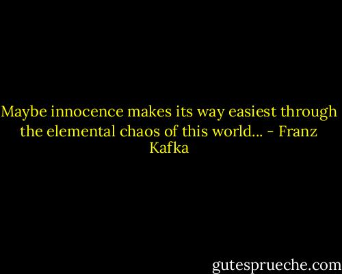 Maybe innocence makes its way easiest through the elemental chaos of this world... - Franz Kafka