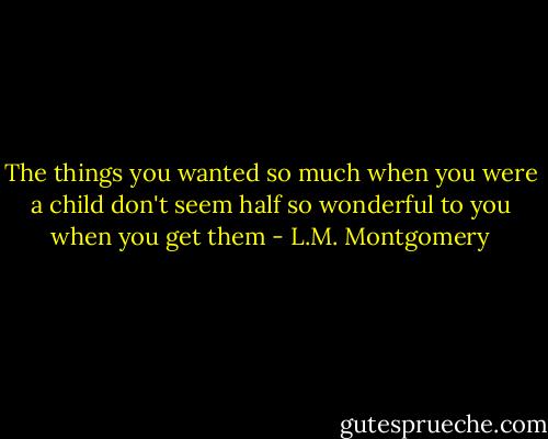 The things you wanted so much when you were a child don't seem half so wonderful to you when you get them - L.M. Montgomery