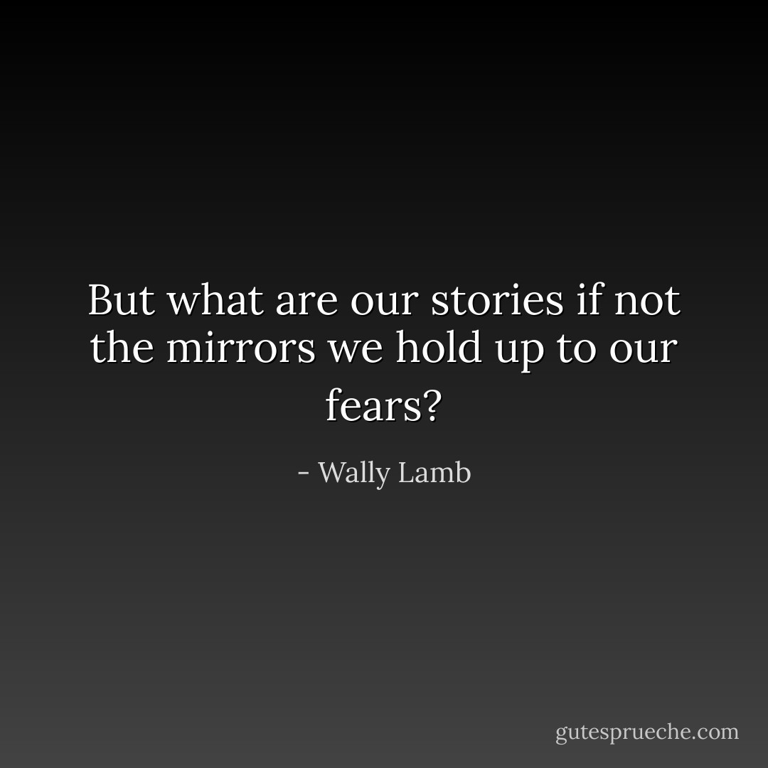 But what are our stories if not the mirrors we hold up to our fears? - Wally Lamb