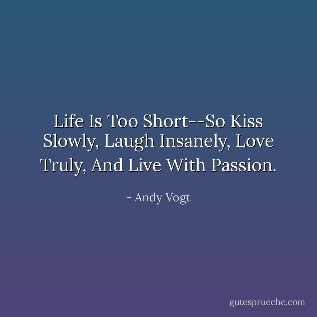 Life Is Too Short--So Kiss Slowly,<br />Laugh Insanely, Love Truly,<br />And Live With Passion. - Andy Vogt