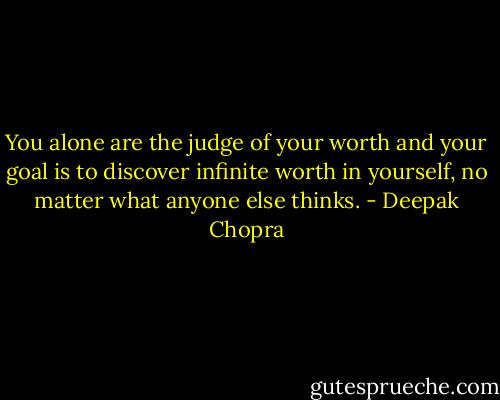 You alone are the judge of your worth and your goal is to discover infinite worth in yourself, no matter what anyone else thinks. - Deepak Chopra