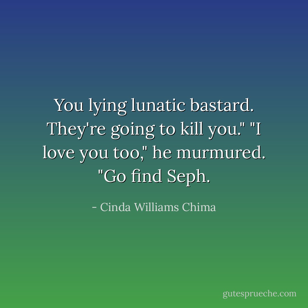 You lying lunatic bastard. They're going to kill you."<br />"I love you too," he murmured. "Go find Seph. - Cinda Williams Chima