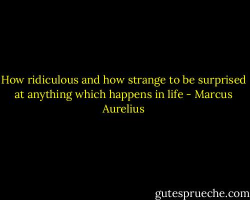 How ridiculous and how strange to be surprised at anything which happens in life - Marcus Aurelius