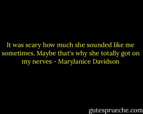 It was scary how much she sounded like me sometimes. Maybe that's why she totally got on my nerves - MaryJanice Davidson