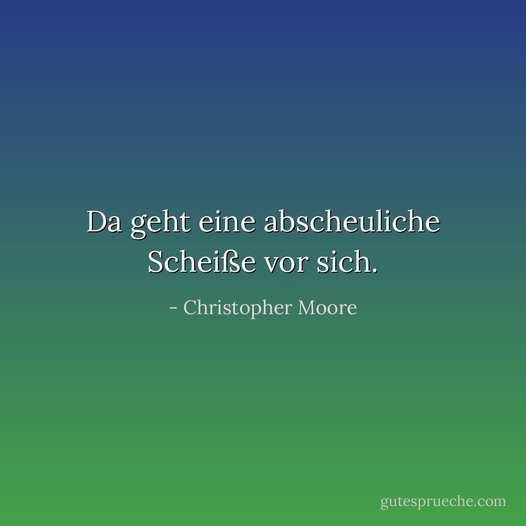 Da geht eine abscheuliche Scheiße vor sich. - Christopher Moore<