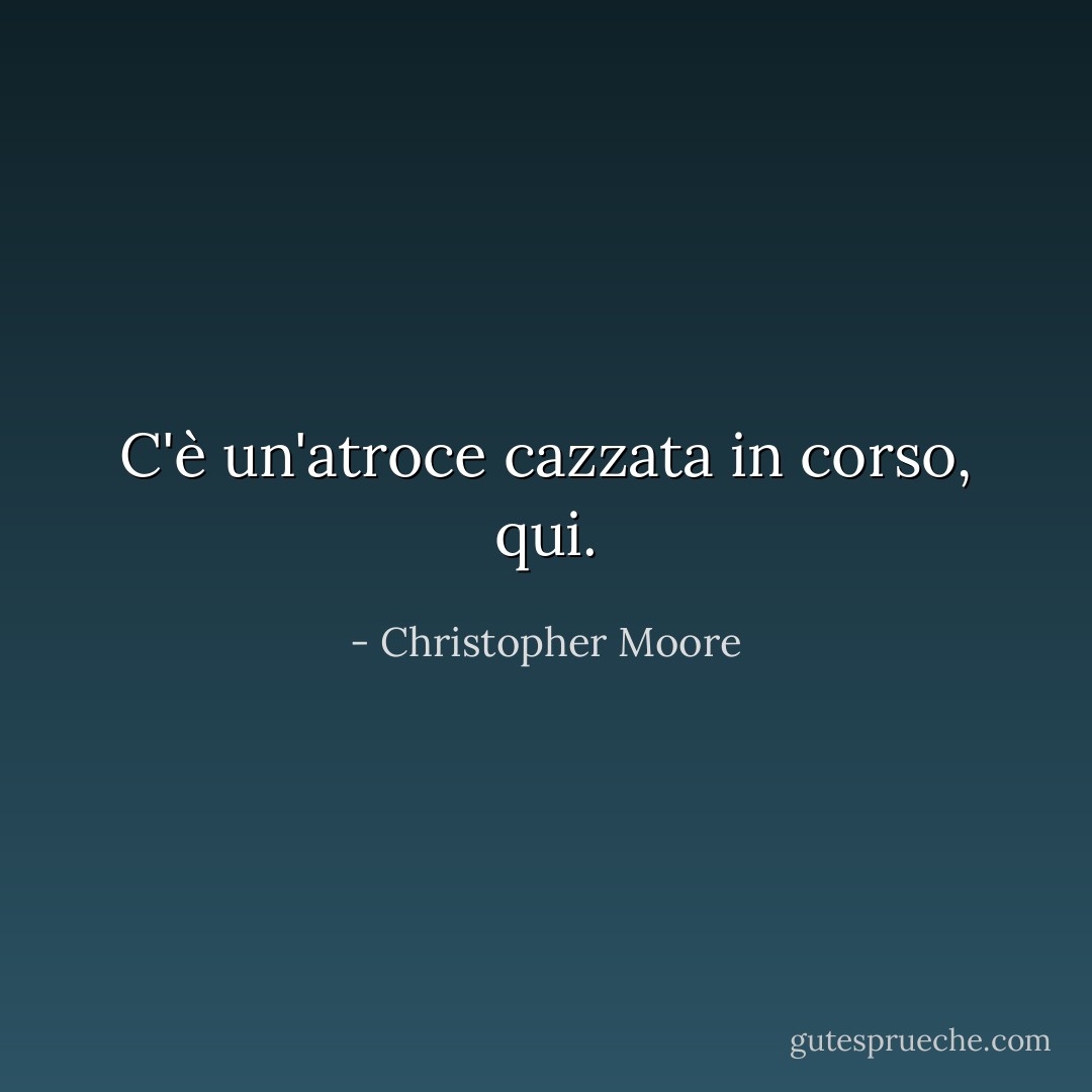 C'è un'atroce cazzata in corso, qui. - Christopher Moore