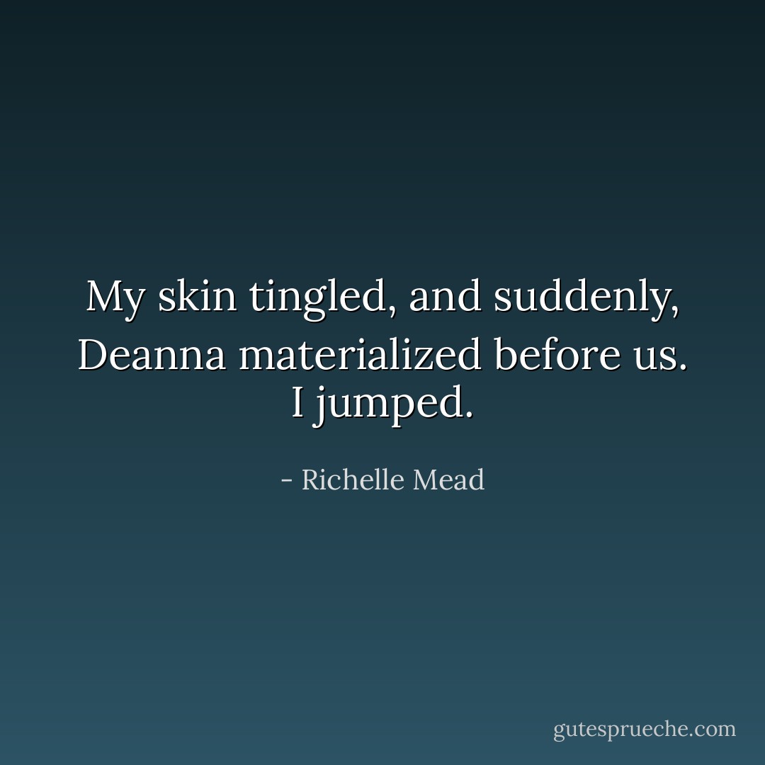 My skin tingled, and suddenly, Deanna materialized before us. I jumped. - Richelle Mead