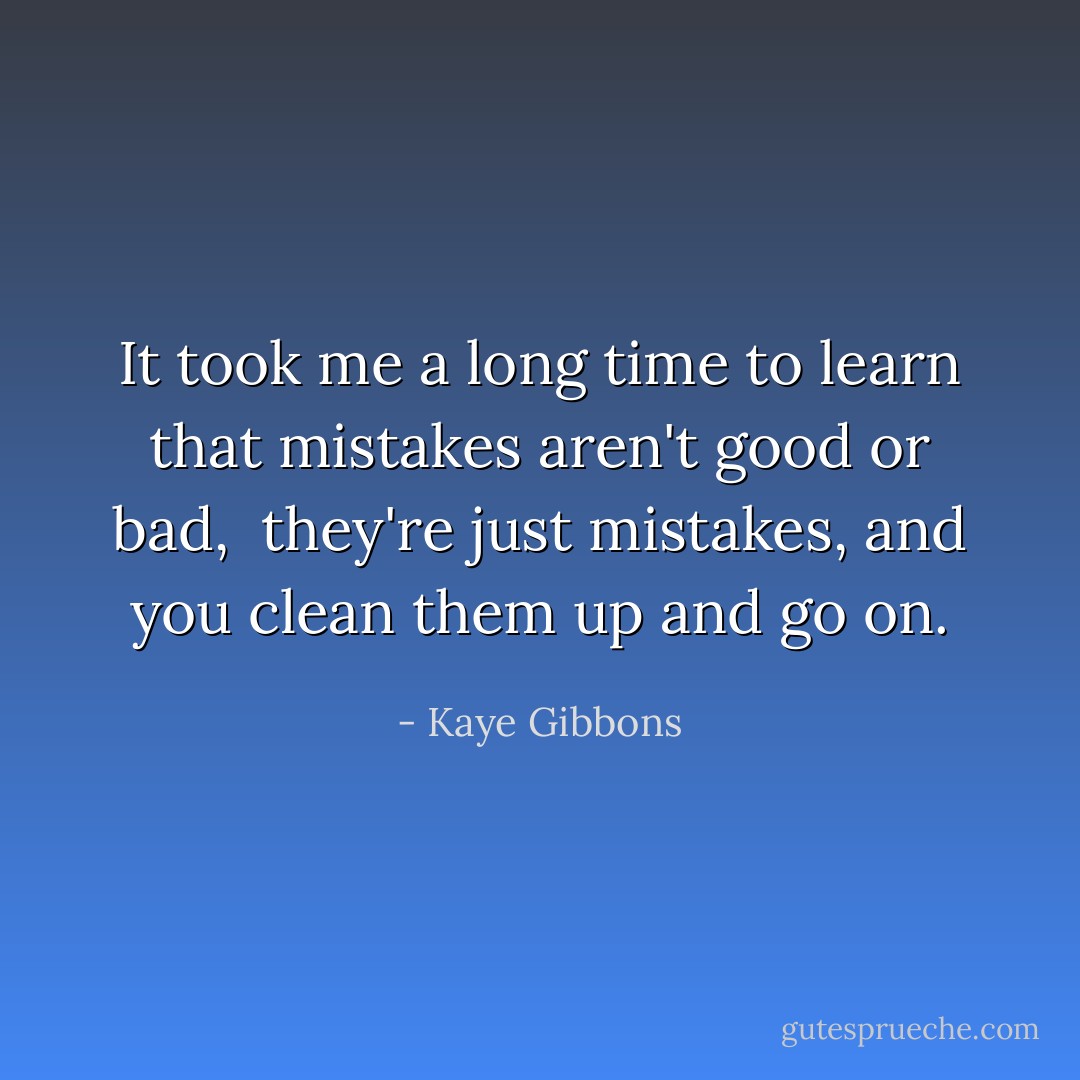 It took me a long time to learn that mistakes aren't good or bad, <br />they're just mistakes, and you clean them up and go on. - Kaye Gibbons