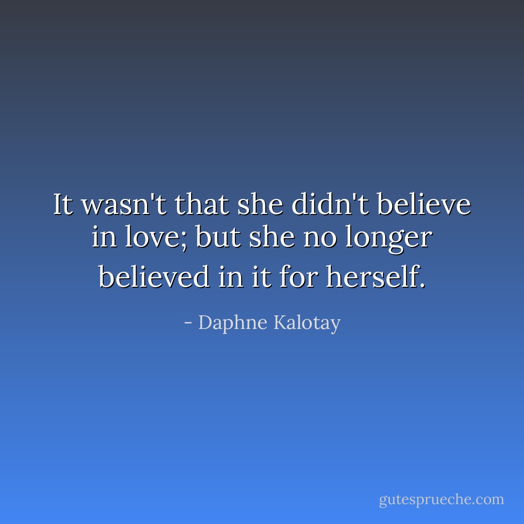 It wasn't that she didn't believe in love; but she no longer believed in it for herself. - Daphne Kalotay