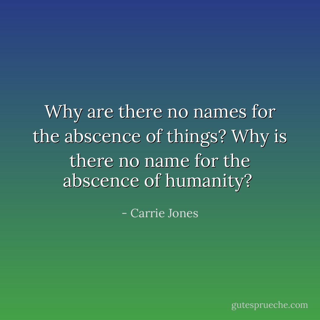 Why are there no names for the abscence of things? Why is there no name for the abscence of humanity?  - Carrie Jones