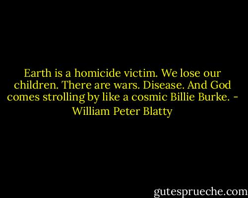 Earth is a homicide victim. We lose our children. There are wars. Disease. And God comes strolling by like a cosmic Billie Burke. - William Peter Blatty