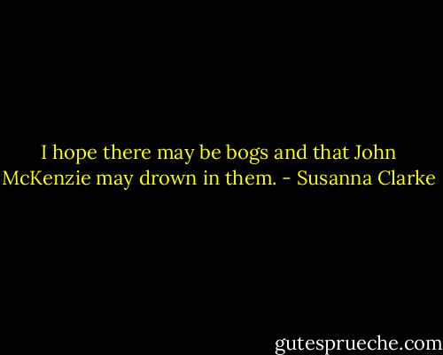 I hope there may be bogs and that John McKenzie may drown in them. - Susanna Clarke